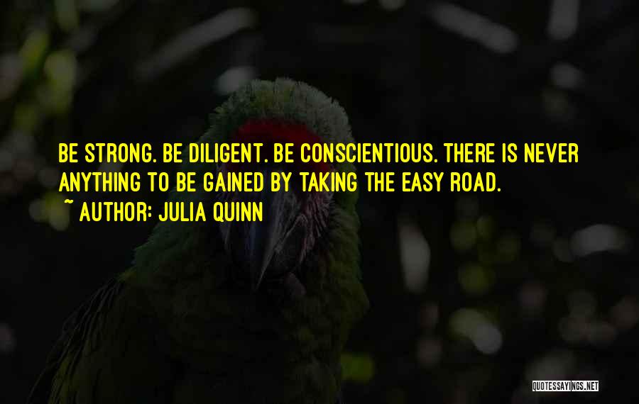 Julia Quinn Quotes: Be Strong. Be Diligent. Be Conscientious. There Is Never Anything To Be Gained By Taking The Easy Road.