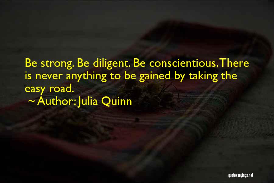 Julia Quinn Quotes: Be Strong. Be Diligent. Be Conscientious. There Is Never Anything To Be Gained By Taking The Easy Road.