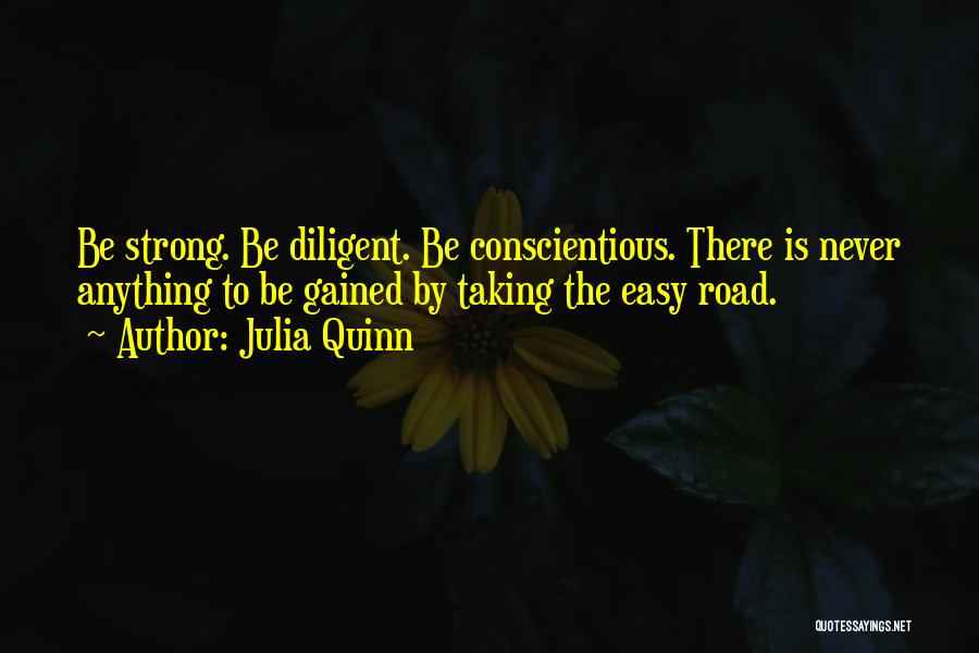 Julia Quinn Quotes: Be Strong. Be Diligent. Be Conscientious. There Is Never Anything To Be Gained By Taking The Easy Road.