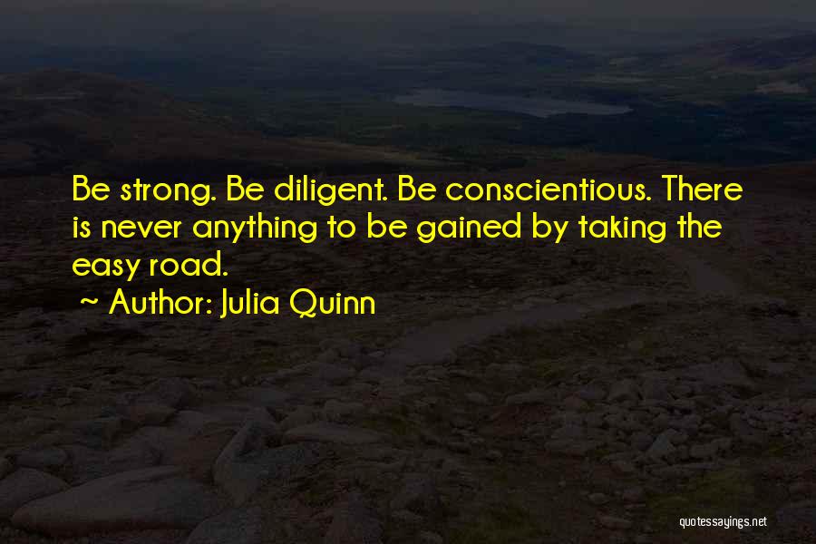 Julia Quinn Quotes: Be Strong. Be Diligent. Be Conscientious. There Is Never Anything To Be Gained By Taking The Easy Road.