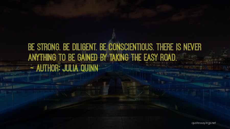 Julia Quinn Quotes: Be Strong. Be Diligent. Be Conscientious. There Is Never Anything To Be Gained By Taking The Easy Road.