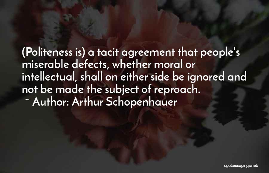 Arthur Schopenhauer Quotes: (politeness Is) A Tacit Agreement That People's Miserable Defects, Whether Moral Or Intellectual, Shall On Either Side Be Ignored And