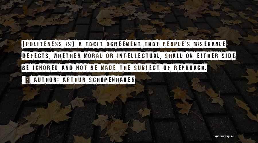 Arthur Schopenhauer Quotes: (politeness Is) A Tacit Agreement That People's Miserable Defects, Whether Moral Or Intellectual, Shall On Either Side Be Ignored And