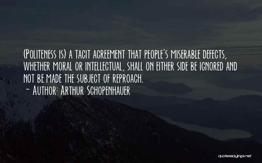 Arthur Schopenhauer Quotes: (politeness Is) A Tacit Agreement That People's Miserable Defects, Whether Moral Or Intellectual, Shall On Either Side Be Ignored And
