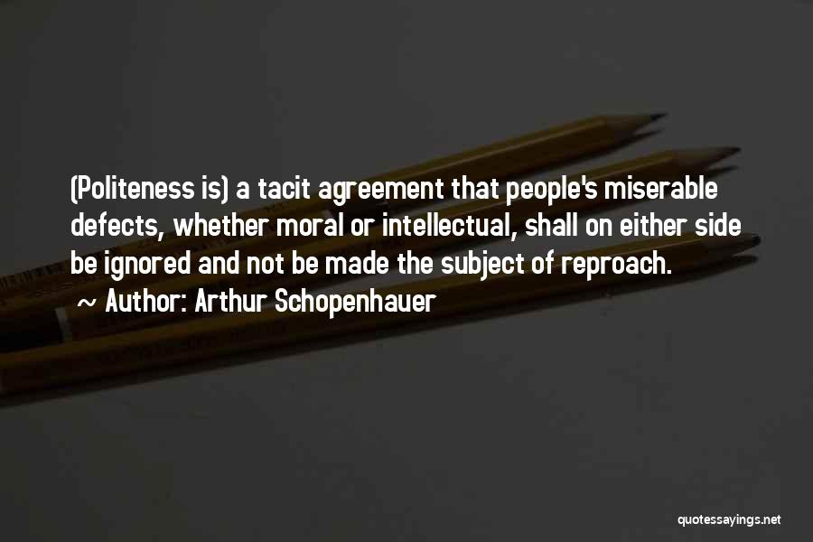 Arthur Schopenhauer Quotes: (politeness Is) A Tacit Agreement That People's Miserable Defects, Whether Moral Or Intellectual, Shall On Either Side Be Ignored And
