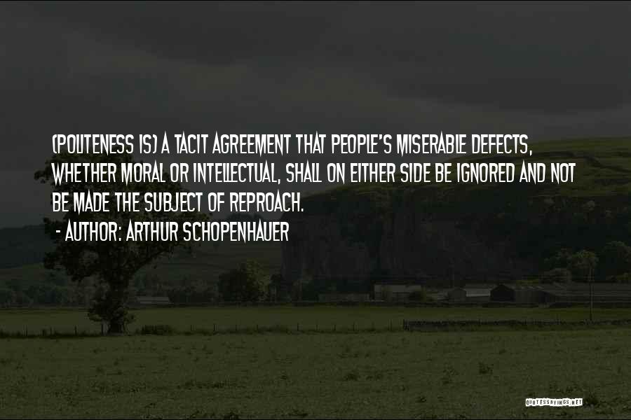 Arthur Schopenhauer Quotes: (politeness Is) A Tacit Agreement That People's Miserable Defects, Whether Moral Or Intellectual, Shall On Either Side Be Ignored And