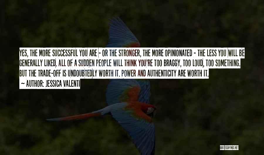 Jessica Valenti Quotes: Yes, The More Successful You Are - Or The Stronger, The More Opinionated - The Less You Will Be Generally