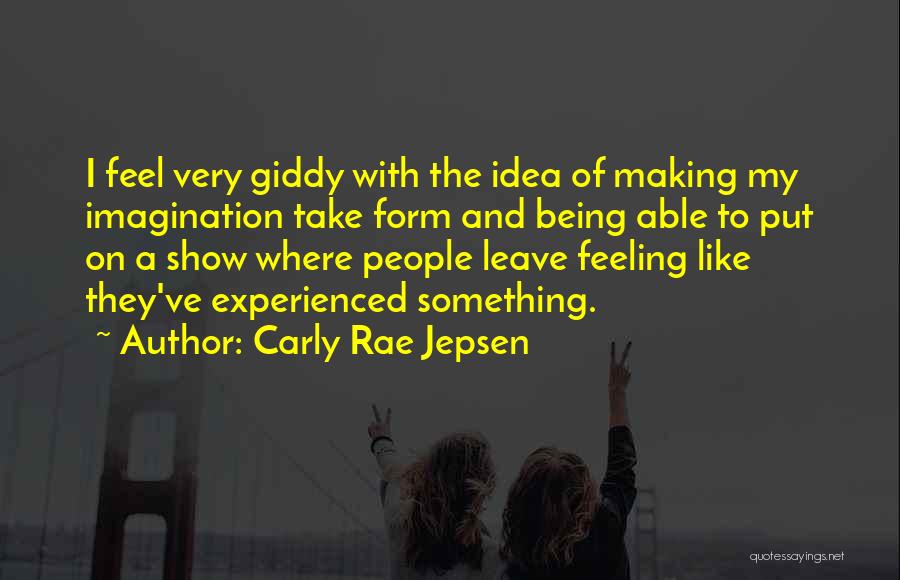 Carly Rae Jepsen Quotes: I Feel Very Giddy With The Idea Of Making My Imagination Take Form And Being Able To Put On A