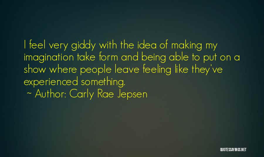 Carly Rae Jepsen Quotes: I Feel Very Giddy With The Idea Of Making My Imagination Take Form And Being Able To Put On A