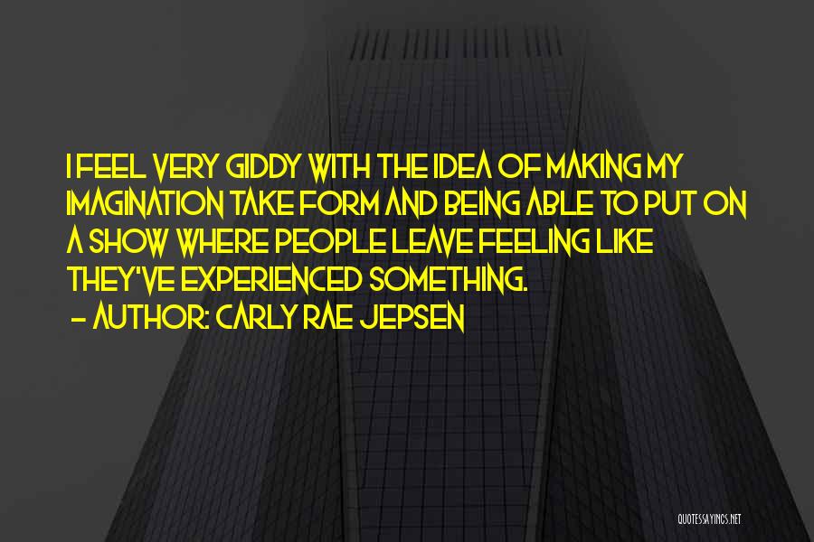 Carly Rae Jepsen Quotes: I Feel Very Giddy With The Idea Of Making My Imagination Take Form And Being Able To Put On A