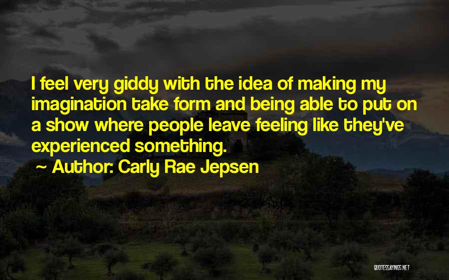 Carly Rae Jepsen Quotes: I Feel Very Giddy With The Idea Of Making My Imagination Take Form And Being Able To Put On A