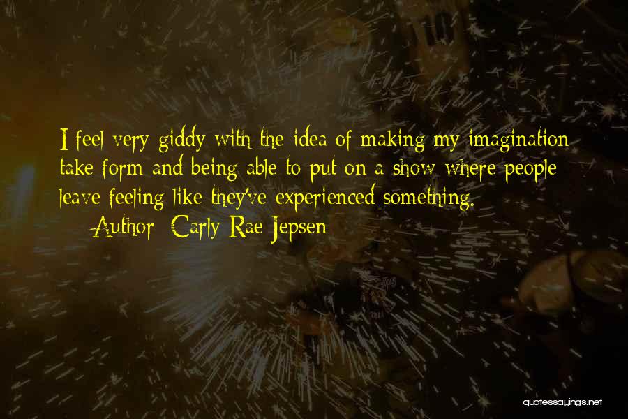 Carly Rae Jepsen Quotes: I Feel Very Giddy With The Idea Of Making My Imagination Take Form And Being Able To Put On A