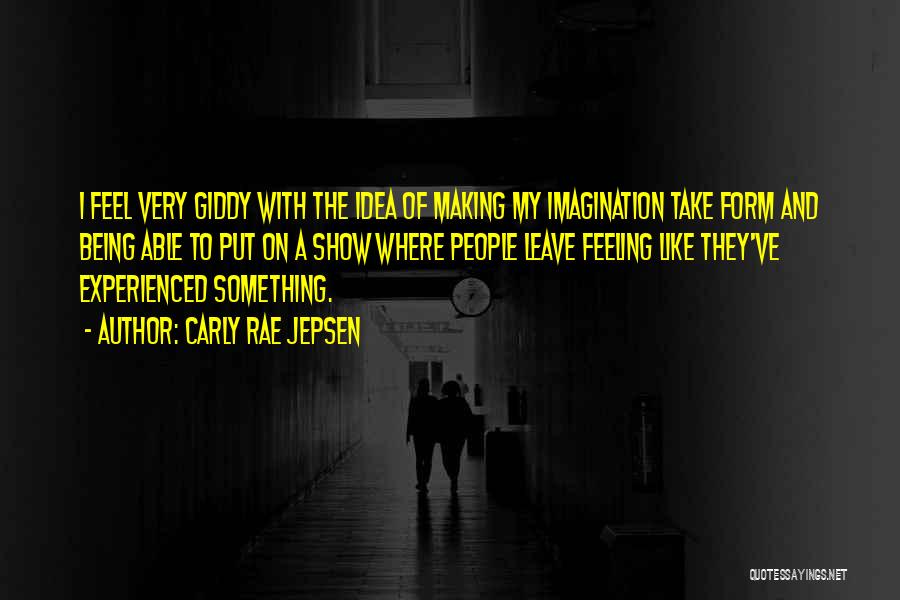 Carly Rae Jepsen Quotes: I Feel Very Giddy With The Idea Of Making My Imagination Take Form And Being Able To Put On A