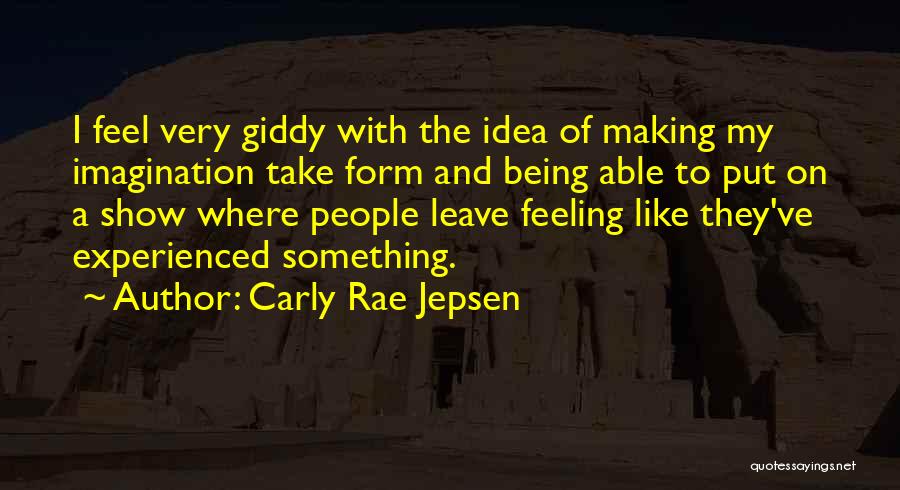 Carly Rae Jepsen Quotes: I Feel Very Giddy With The Idea Of Making My Imagination Take Form And Being Able To Put On A