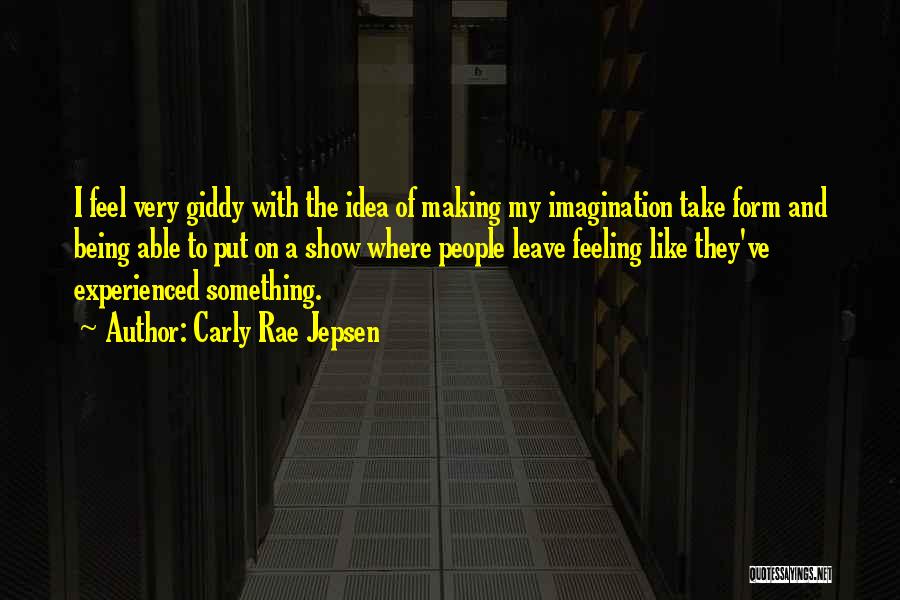 Carly Rae Jepsen Quotes: I Feel Very Giddy With The Idea Of Making My Imagination Take Form And Being Able To Put On A