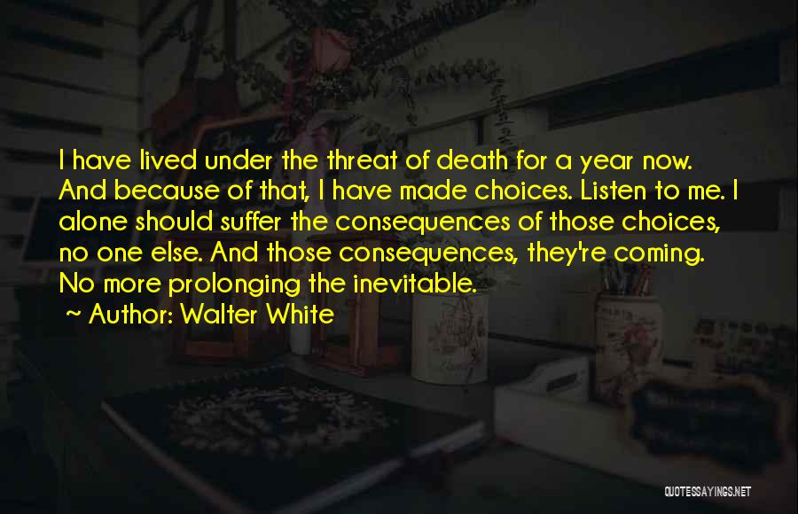 Walter White Quotes: I Have Lived Under The Threat Of Death For A Year Now. And Because Of That, I Have Made Choices.