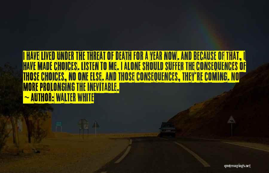 Walter White Quotes: I Have Lived Under The Threat Of Death For A Year Now. And Because Of That, I Have Made Choices.