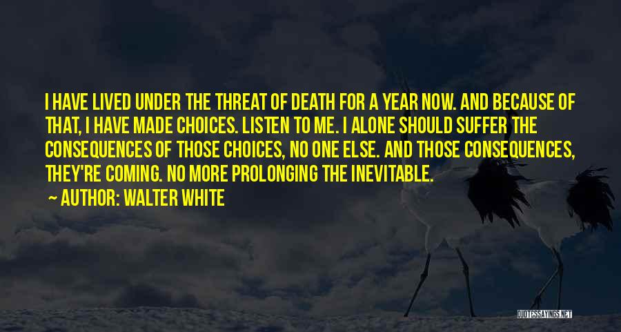 Walter White Quotes: I Have Lived Under The Threat Of Death For A Year Now. And Because Of That, I Have Made Choices.