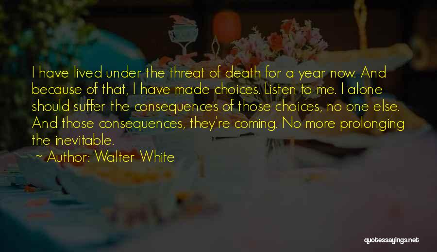 Walter White Quotes: I Have Lived Under The Threat Of Death For A Year Now. And Because Of That, I Have Made Choices.