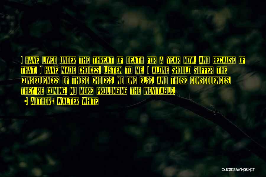 Walter White Quotes: I Have Lived Under The Threat Of Death For A Year Now. And Because Of That, I Have Made Choices.