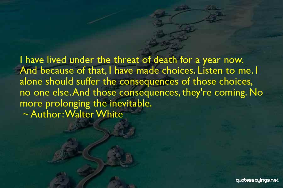 Walter White Quotes: I Have Lived Under The Threat Of Death For A Year Now. And Because Of That, I Have Made Choices.