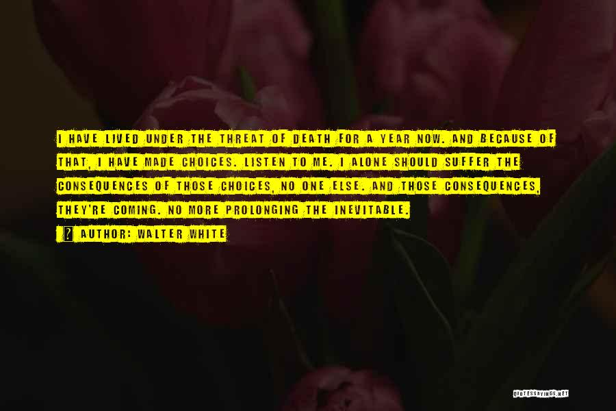 Walter White Quotes: I Have Lived Under The Threat Of Death For A Year Now. And Because Of That, I Have Made Choices.