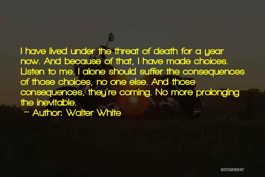 Walter White Quotes: I Have Lived Under The Threat Of Death For A Year Now. And Because Of That, I Have Made Choices.