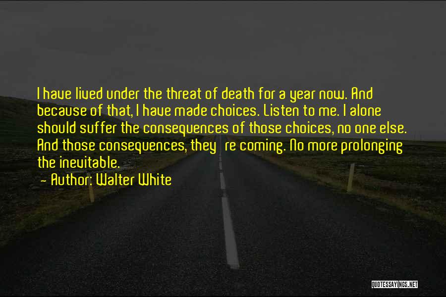 Walter White Quotes: I Have Lived Under The Threat Of Death For A Year Now. And Because Of That, I Have Made Choices.