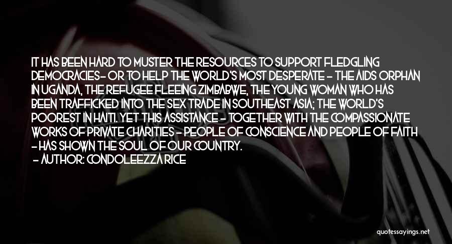 Condoleezza Rice Quotes: It Has Been Hard To Muster The Resources To Support Fledgling Democracies- Or To Help The World's Most Desperate -