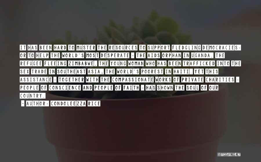 Condoleezza Rice Quotes: It Has Been Hard To Muster The Resources To Support Fledgling Democracies- Or To Help The World's Most Desperate -