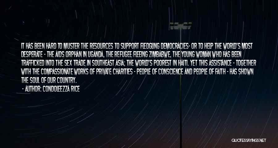 Condoleezza Rice Quotes: It Has Been Hard To Muster The Resources To Support Fledgling Democracies- Or To Help The World's Most Desperate -