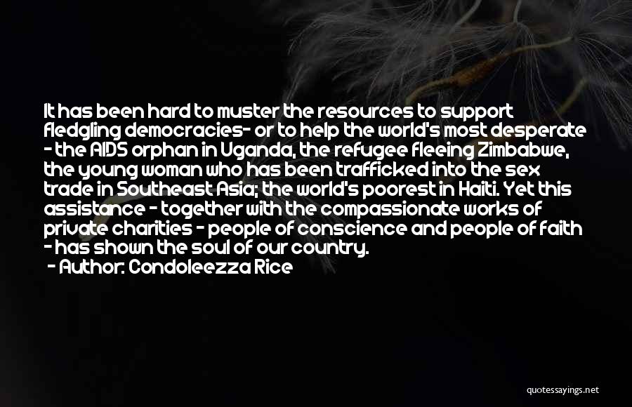 Condoleezza Rice Quotes: It Has Been Hard To Muster The Resources To Support Fledgling Democracies- Or To Help The World's Most Desperate -