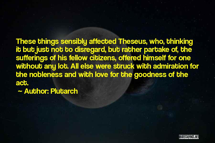 Plutarch Quotes: These Things Sensibly Affected Theseus, Who, Thinking It But Just Not To Disregard, But Rather Partake Of, The Sufferings Of