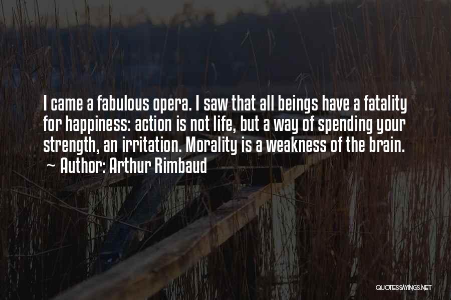 Arthur Rimbaud Quotes: I Came A Fabulous Opera. I Saw That All Beings Have A Fatality For Happiness: Action Is Not Life, But