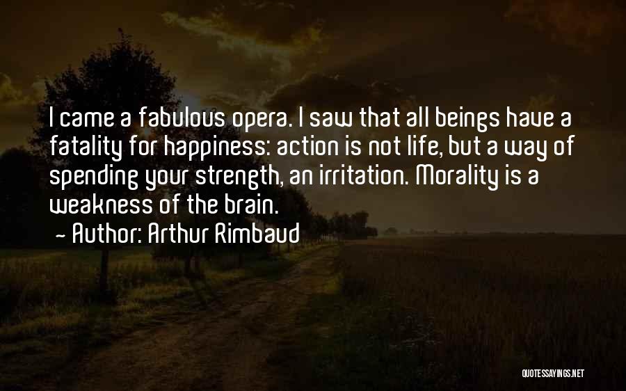 Arthur Rimbaud Quotes: I Came A Fabulous Opera. I Saw That All Beings Have A Fatality For Happiness: Action Is Not Life, But