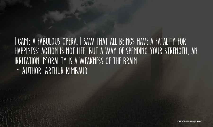 Arthur Rimbaud Quotes: I Came A Fabulous Opera. I Saw That All Beings Have A Fatality For Happiness: Action Is Not Life, But