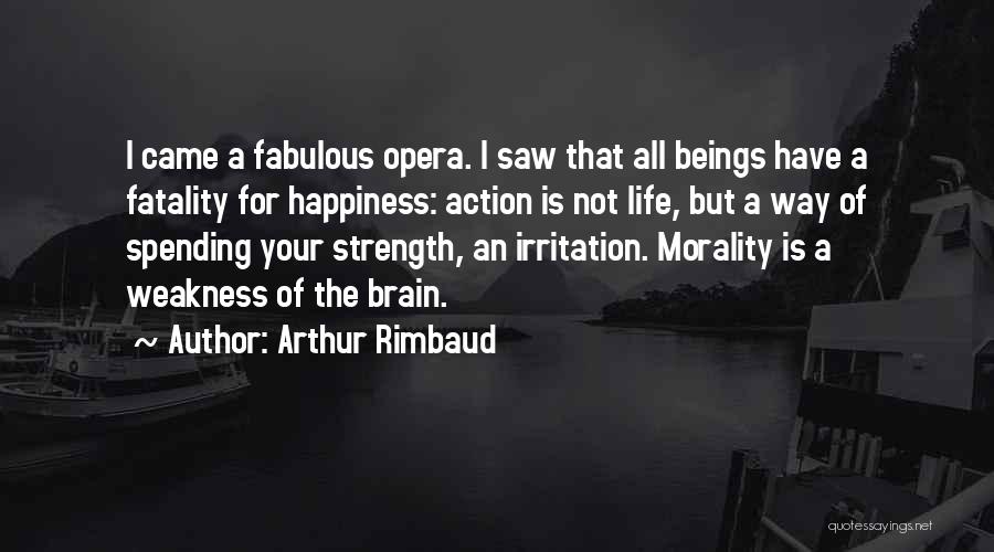 Arthur Rimbaud Quotes: I Came A Fabulous Opera. I Saw That All Beings Have A Fatality For Happiness: Action Is Not Life, But