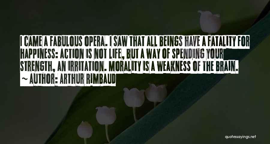 Arthur Rimbaud Quotes: I Came A Fabulous Opera. I Saw That All Beings Have A Fatality For Happiness: Action Is Not Life, But