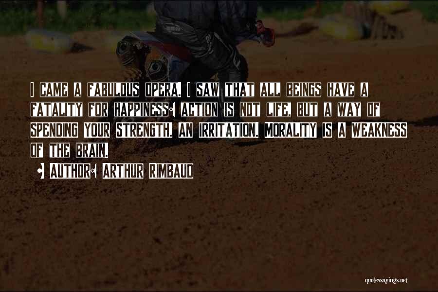 Arthur Rimbaud Quotes: I Came A Fabulous Opera. I Saw That All Beings Have A Fatality For Happiness: Action Is Not Life, But