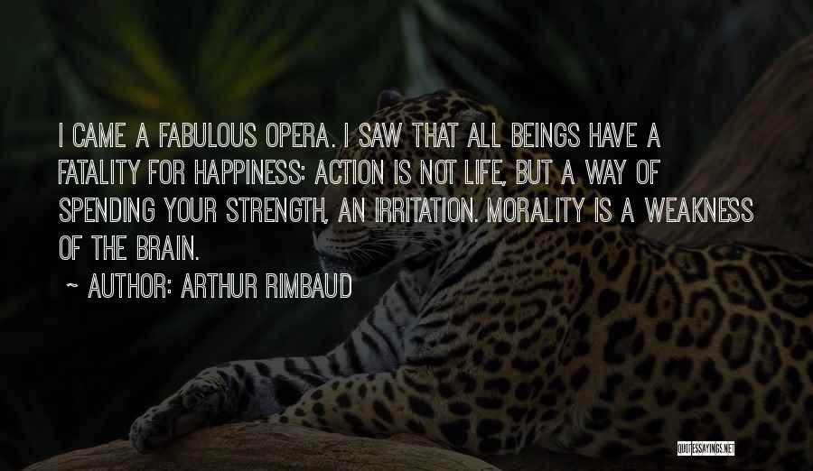 Arthur Rimbaud Quotes: I Came A Fabulous Opera. I Saw That All Beings Have A Fatality For Happiness: Action Is Not Life, But