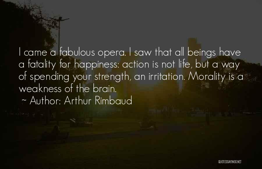 Arthur Rimbaud Quotes: I Came A Fabulous Opera. I Saw That All Beings Have A Fatality For Happiness: Action Is Not Life, But