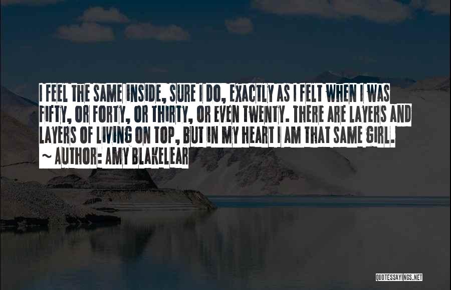 Amy Blakelear Quotes: I Feel The Same Inside, Sure I Do, Exactly As I Felt When I Was Fifty, Or Forty, Or Thirty,