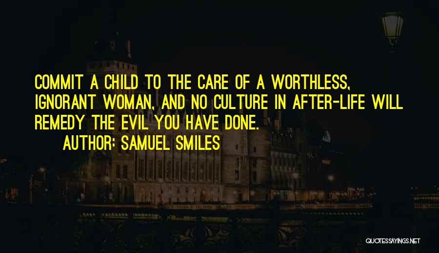 Samuel Smiles Quotes: Commit A Child To The Care Of A Worthless, Ignorant Woman, And No Culture In After-life Will Remedy The Evil