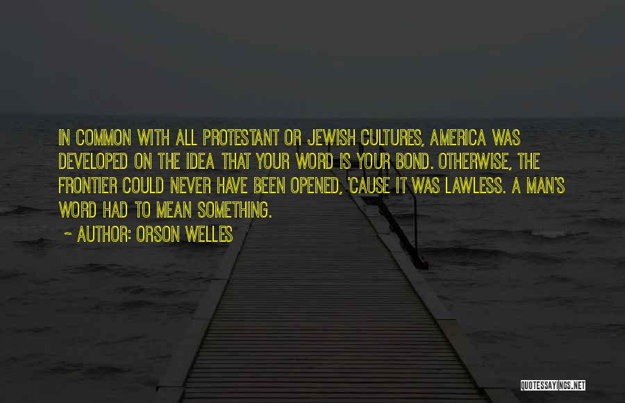 Orson Welles Quotes: In Common With All Protestant Or Jewish Cultures, America Was Developed On The Idea That Your Word Is Your Bond.