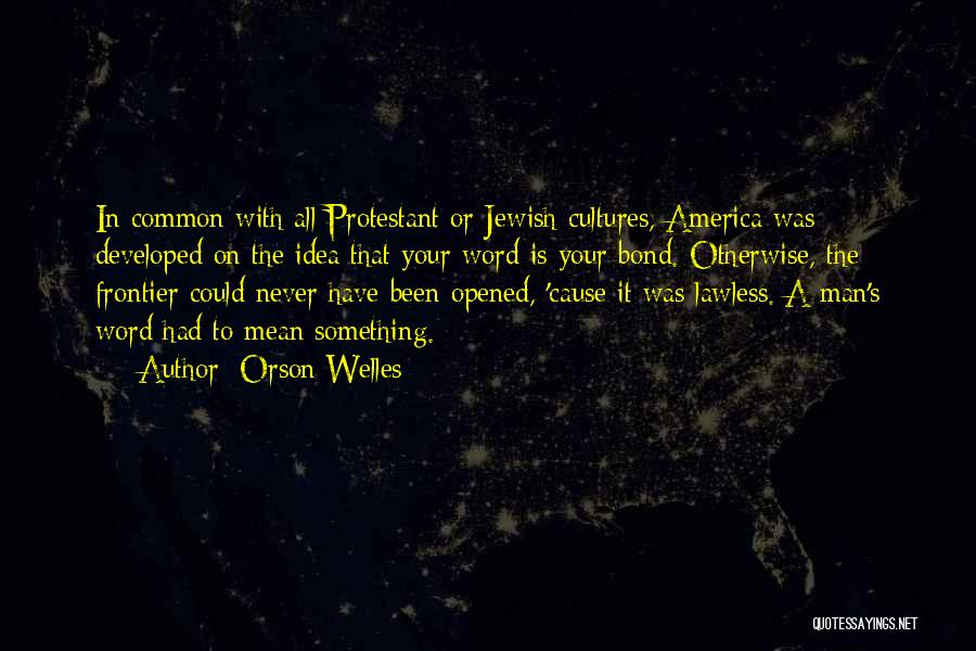 Orson Welles Quotes: In Common With All Protestant Or Jewish Cultures, America Was Developed On The Idea That Your Word Is Your Bond.