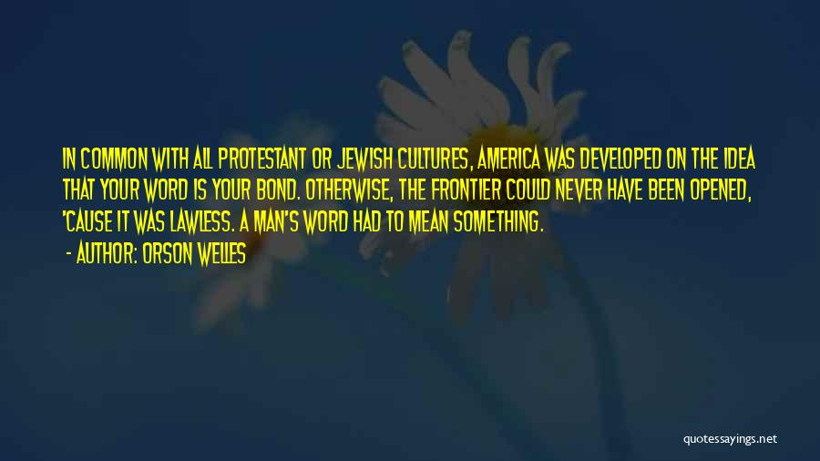 Orson Welles Quotes: In Common With All Protestant Or Jewish Cultures, America Was Developed On The Idea That Your Word Is Your Bond.