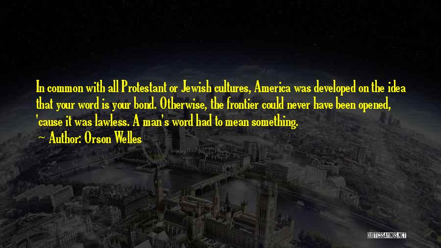 Orson Welles Quotes: In Common With All Protestant Or Jewish Cultures, America Was Developed On The Idea That Your Word Is Your Bond.