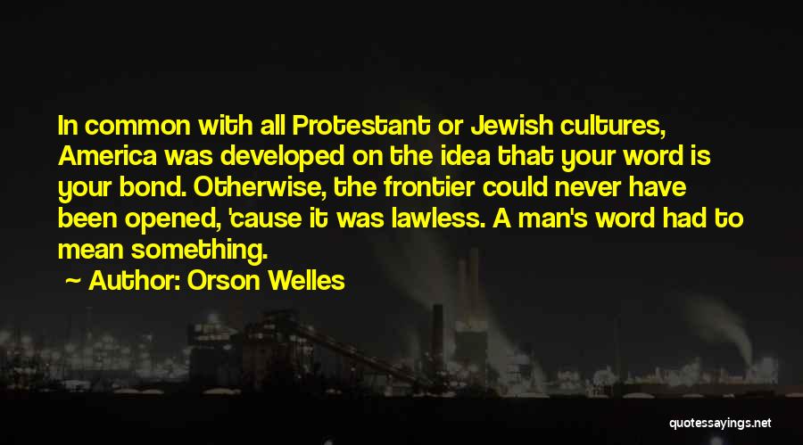Orson Welles Quotes: In Common With All Protestant Or Jewish Cultures, America Was Developed On The Idea That Your Word Is Your Bond.