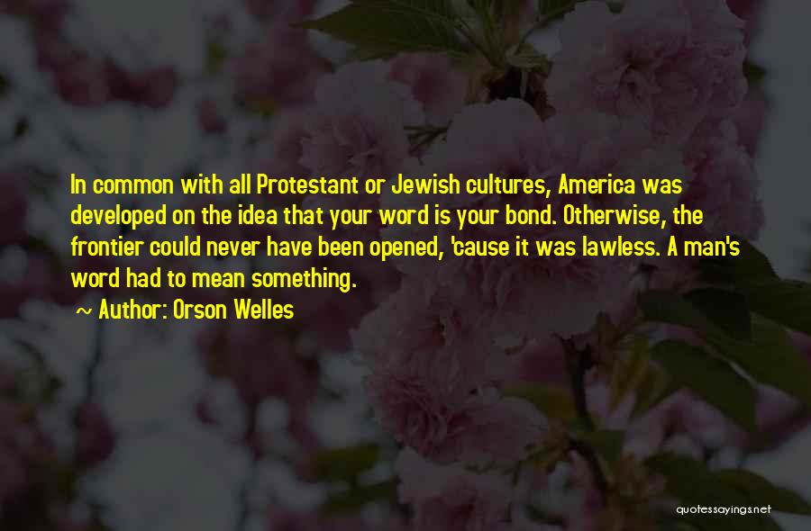 Orson Welles Quotes: In Common With All Protestant Or Jewish Cultures, America Was Developed On The Idea That Your Word Is Your Bond.