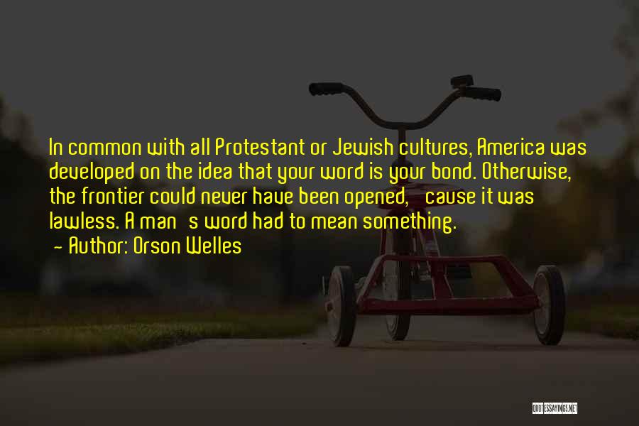 Orson Welles Quotes: In Common With All Protestant Or Jewish Cultures, America Was Developed On The Idea That Your Word Is Your Bond.